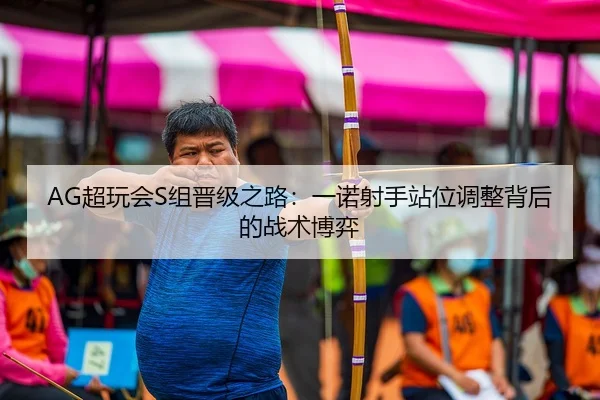 AG超玩会S组晋级之路：一诺射手站位调整背后的战术博弈