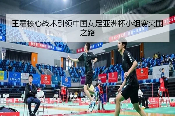王霜核心战术引领中国女足亚洲杯小组赛突围之路