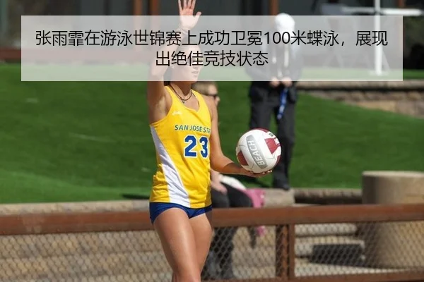 张雨霏在游泳世锦赛上成功卫冕100米蝶泳，展现出绝佳竞技状态