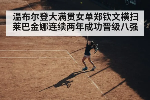 温布尔登大满贯女单郑钦文横扫莱巴金娜连续两年成功晋级八强